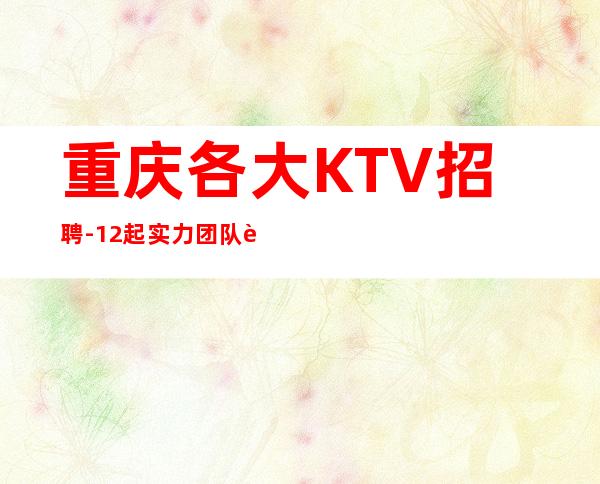 重庆各大KTV招聘-12起实力团队联盟