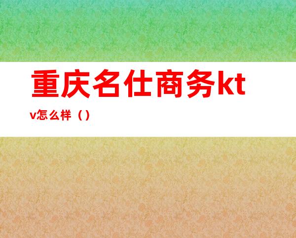 重庆名仕商务ktv怎么样()