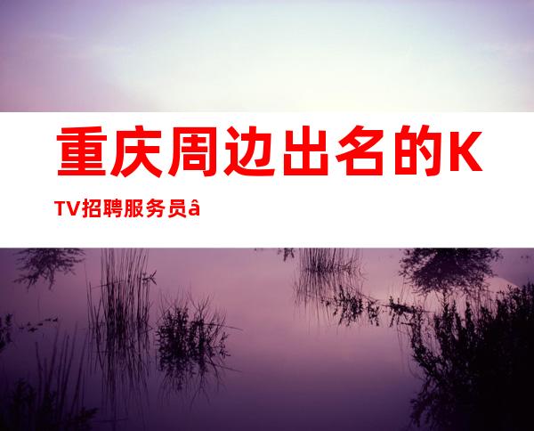 重庆周边出名的KTV招聘服务员—12—急缺人手
