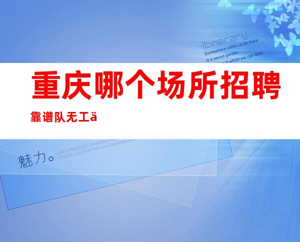 重庆哪个场所招聘靠谱队无工作经验可上