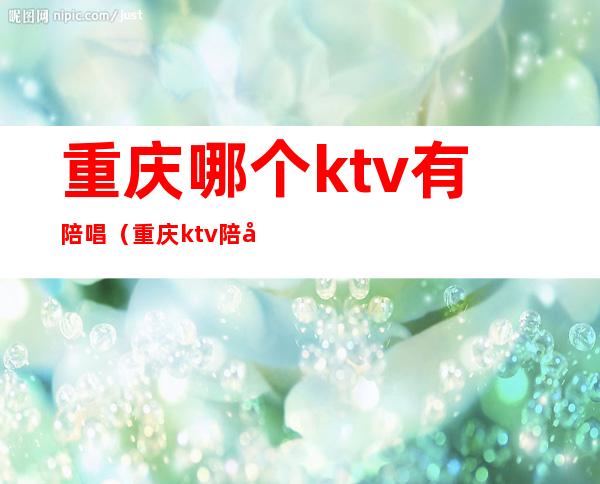 重庆哪个ktv有陪唱(重庆ktv陪唱都可以干什么)