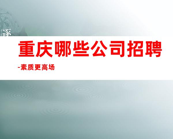 重庆哪些公司招聘-素质更高场所起步