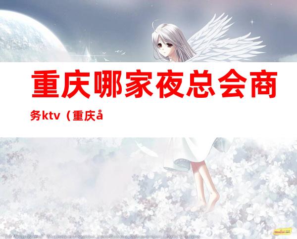 重庆哪家夜总会商务ktv(重庆夜总会消费)