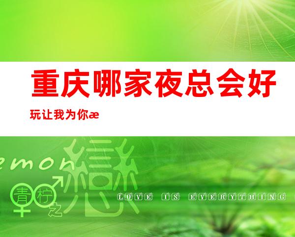 重庆哪家夜总会好玩:让我为你推荐重庆排名超前的夜总会KTV