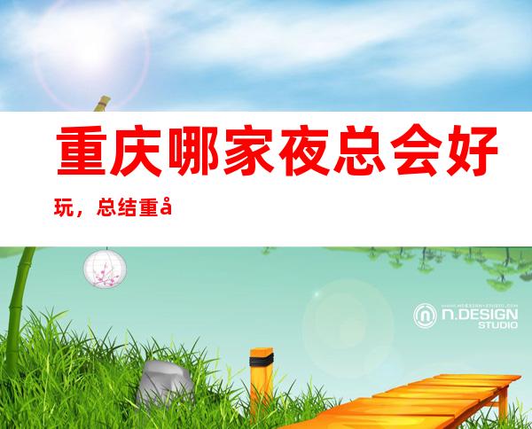 重庆哪家夜总会好玩，总结重庆氛围感满的好玩去处