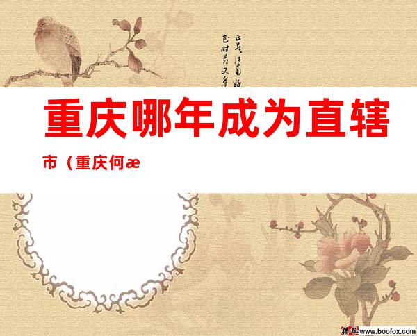 重庆哪年成为直辖市(重庆何时成为直辖市?)