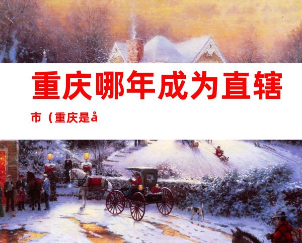 重庆哪年成为直辖市(重庆是哪一年成为直辖市)