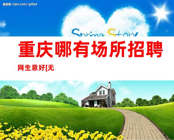 重庆哪有场所招聘网生意好[无费用可兼职上班]不收费