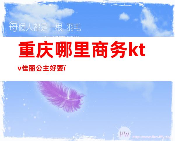 重庆哪里商务ktv佳丽公主好耍(重庆商务KTV招聘公主)