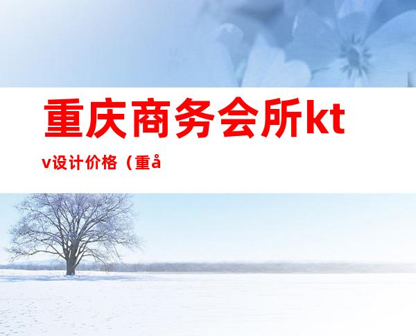 重庆商务会所ktv设计价格（重庆商务KTV价格）