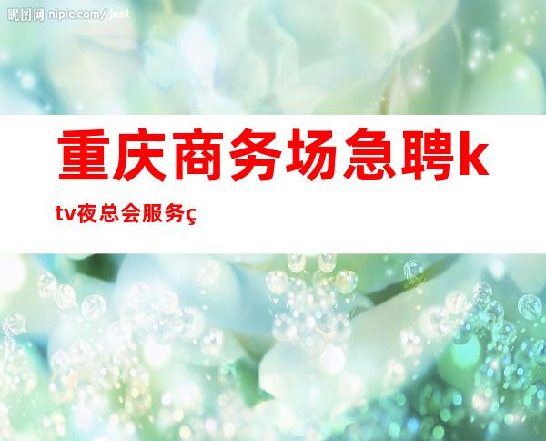 重庆商务场急聘ktv夜总会服务生-专业夜总会团队