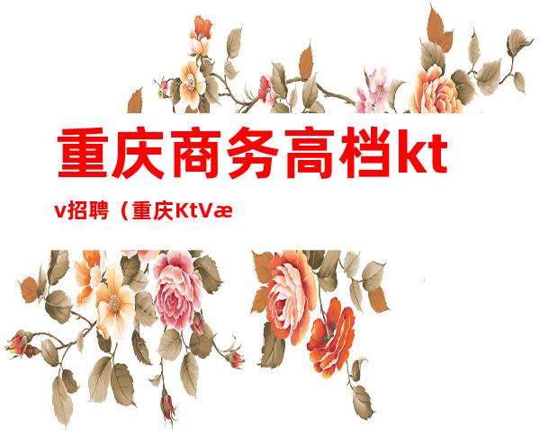 重庆商务高档ktv招聘（重庆KtV招聘）