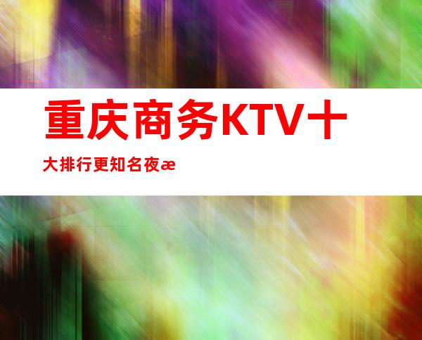 重庆商务KTV十大排行更知名夜总会消费介绍