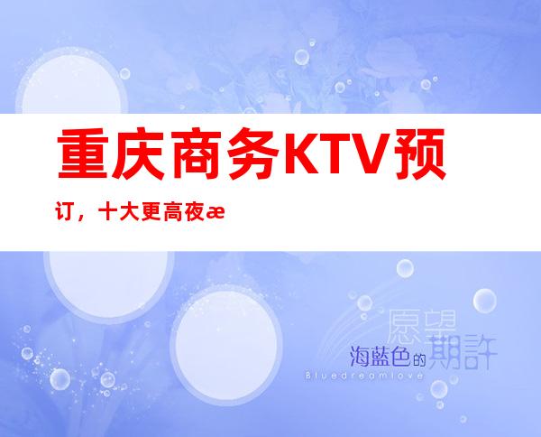 重庆商务KTV预订,十大更高夜总会排行