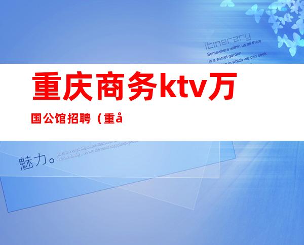 重庆商务ktv万国公馆招聘(重庆万国汇娱乐会所)