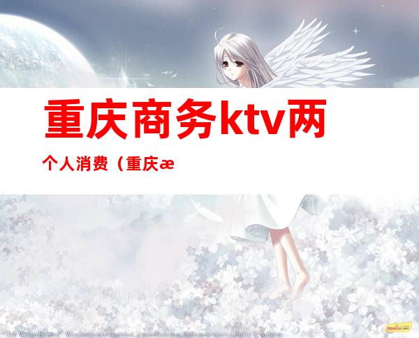 重庆商务ktv两个人消费(重庆最贵的商务KTV)