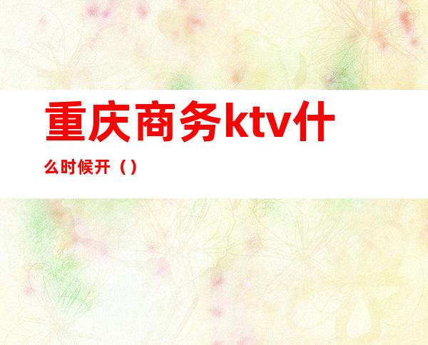 重庆商务ktv什么时候开()