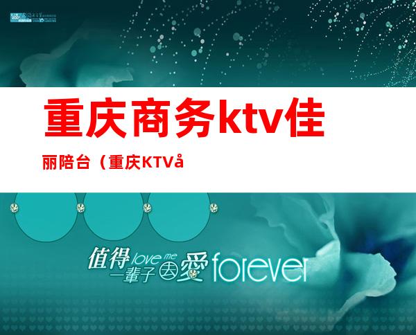 重庆商务ktv佳丽陪台(重庆KTV商务)