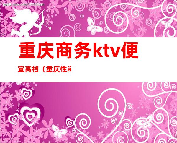重庆商务ktv便宜高档(重庆性价比高的商务ktv)