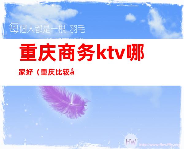 重庆商务ktv哪家好(重庆比较好的商务ktv)