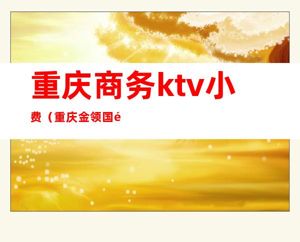 重庆商务ktv小费(重庆金领国际KTV小费)
