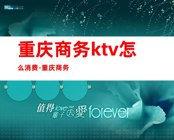重庆商务ktv怎么消费-重庆商务KTV是怎么消费的?