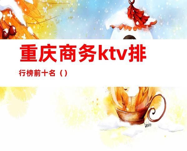 重庆商务ktv排行榜前十名（）