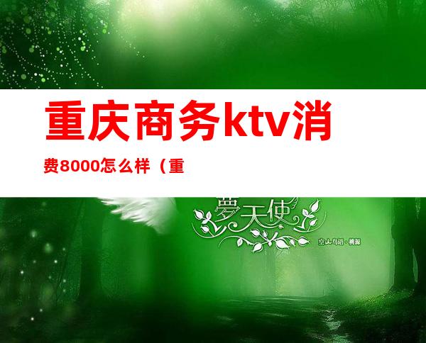 重庆商务ktv消费8000怎么样(重庆商务ktv小费及排名)