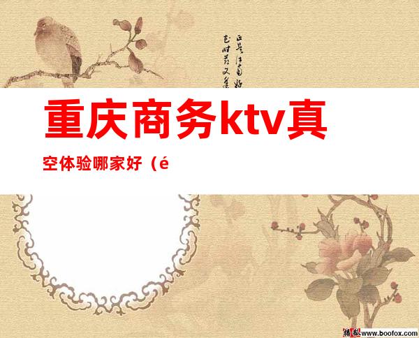 重庆商务ktv真空体验哪家好(重庆最贵的商务KTV)