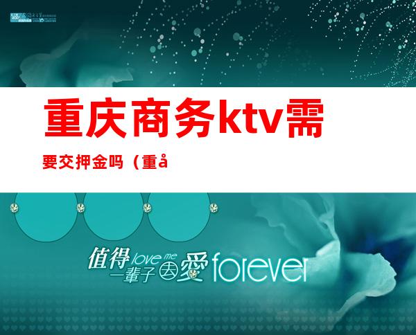重庆商务ktv需要交押金吗(重庆商务ktv消费一般多少)