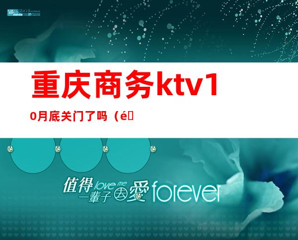 重庆商务ktv10月底关门了吗(重庆ktv几点打烊)