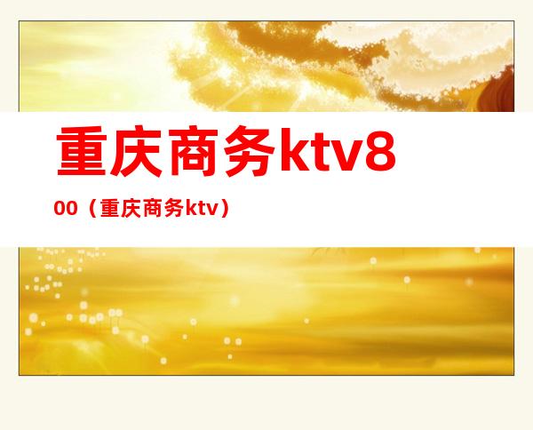 重庆商务ktv800(重庆商务ktv)