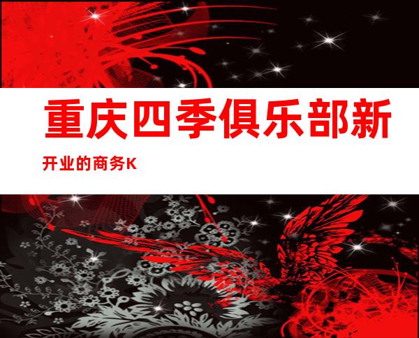 重庆四季俱乐部新开业的商务KTV消费不贵排名前三