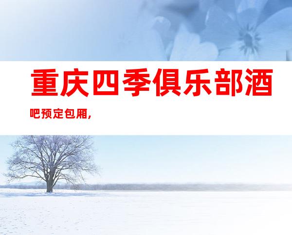 重庆四季俱乐部酒吧预定包厢,消费排名一览