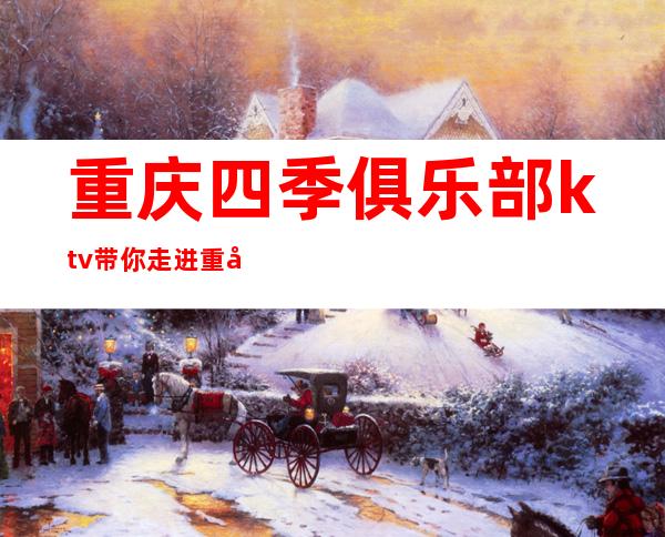 重庆四季俱乐部ktv带你走进重庆好耍的夜生活必须看
