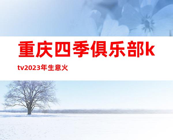 重庆四季俱乐部ktv2023年生意火爆的夜总会一览价格表