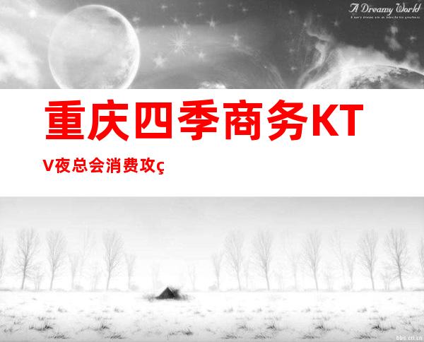 重庆四季商务KTV夜总会消费攻略好的俱乐部不得错过！