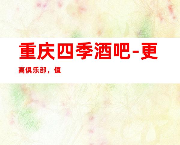 重庆四季酒吧-更高俱乐部，值得消费的排名酒吧