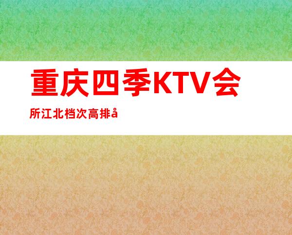 重庆四季KTV会所江北档次高排名前三的夜总会
