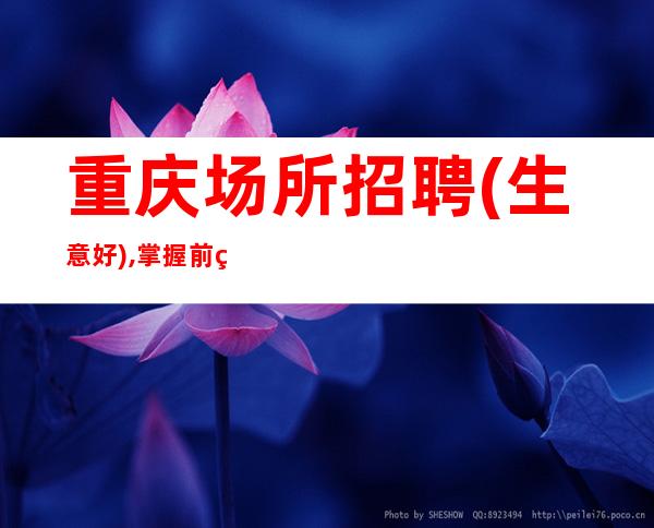 重庆场所招聘(生意好),掌握前程, 职场无忧!
