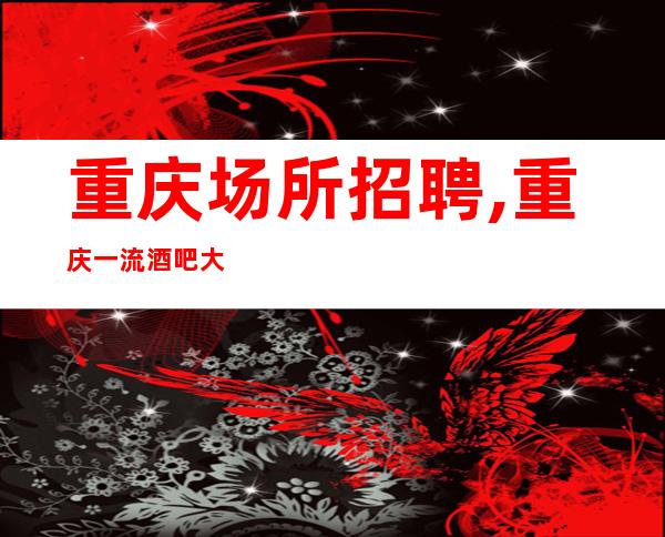 重庆场所招聘,重庆一流酒吧大量注意事项待遇优客源强