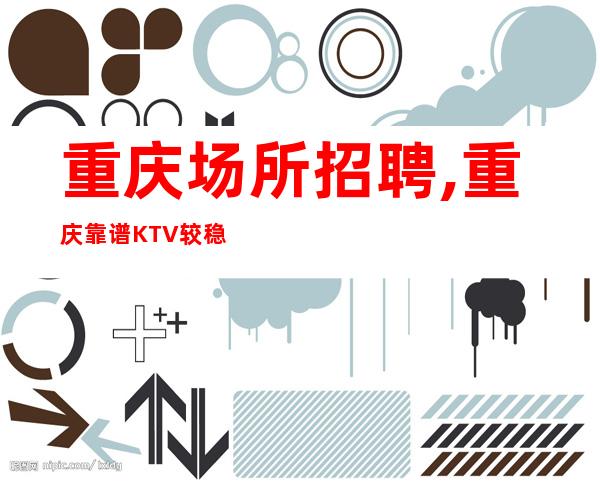 重庆场所招聘,重庆靠谱KTV较稳定安稳赚新的期待