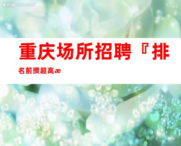 重庆场所招聘『排名前攒超高收入』