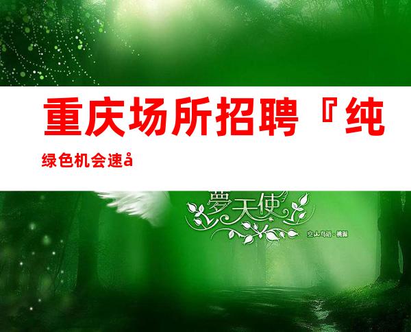 重庆场所招聘『纯绿色机会速度急招』三千元