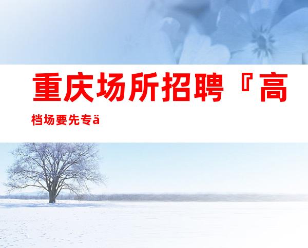 重庆场所招聘『高档场要先专业』