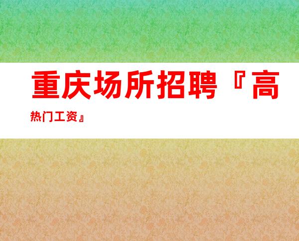 重庆场所招聘『高热门工资』