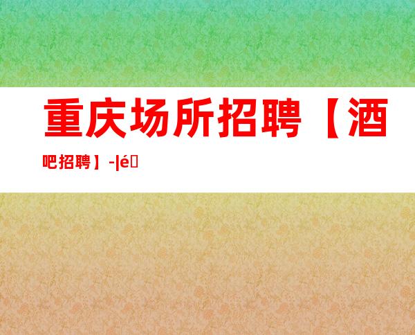 重庆场所招聘【酒吧招聘】-|青春的行业