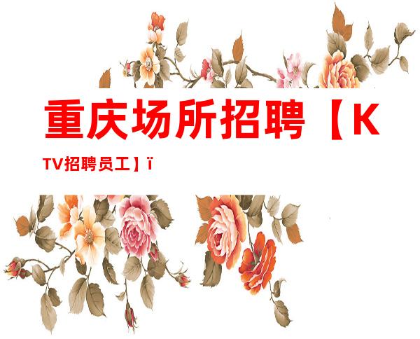 重庆场所招聘【KTV招聘员工】(改变现状.努力奋斗)