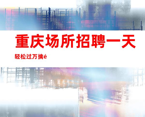 重庆场所招聘 一天轻松过万 擒龙要下海,打虎要上山。
