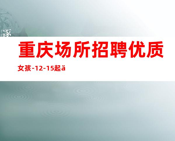 重庆场所招聘优质女孩-12-15起不扣杂费